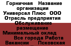 Горничная › Название организации ­ Универсал Плюс, ООО › Отрасль предприятия ­ Обслуживание, размещение › Минимальный оклад ­ 25 000 - Все города Работа » Вакансии   . Псковская обл.,Псков г.